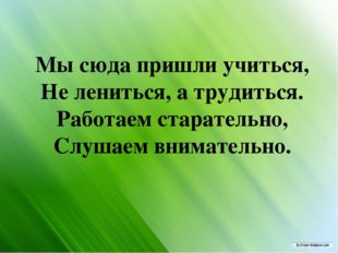 Мы сюда пришли учиться, Не лениться, а трудиться. Работаем старательно, Слуш